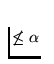 $\not \le \alpha$